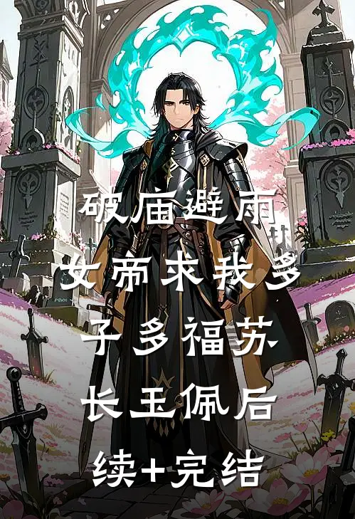 破庙避雨，女帝求我多子多福苏长玉佩后续+完结