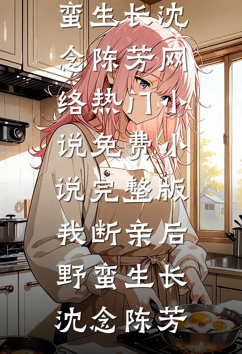 我断亲后野蛮生长沈念陈芳网络热门小说_免费小说完整版我断亲后野蛮生长(沈念陈芳)