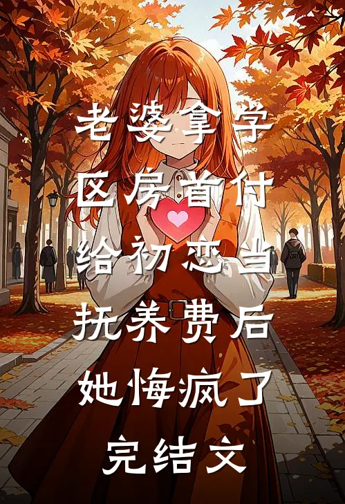 老婆拿学区房首付给初恋当抚养费后，她悔疯了完结文