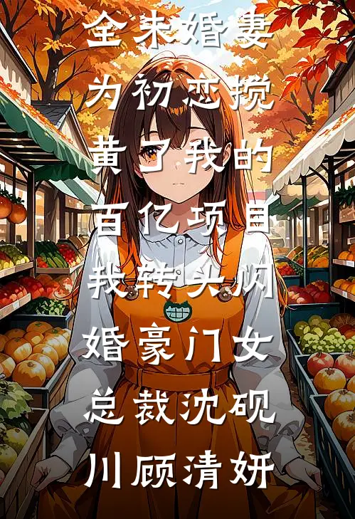 未婚妻为初恋搅黄了我的百亿项目，我转头闪婚豪门女总裁沈砚川顾清妍完整版小说免费阅读_热门小说大全未婚妻为初恋搅黄了我的百亿项目，我转头闪婚豪门女总裁沈砚川顾清妍