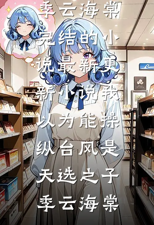 我以为能操纵台风是天选之子季云海棠完结的小说_最新更新小说我以为能操纵台风是天选之子季云海棠