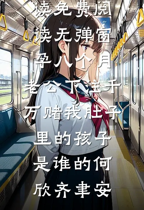 孕八个月，老公下注千万赌我肚子里的孩子是谁的(何欣齐聿安)小说全文免费阅读_免费阅读无弹窗孕八个月，老公下注千万赌我肚子里的孩子是谁的何欣齐聿安