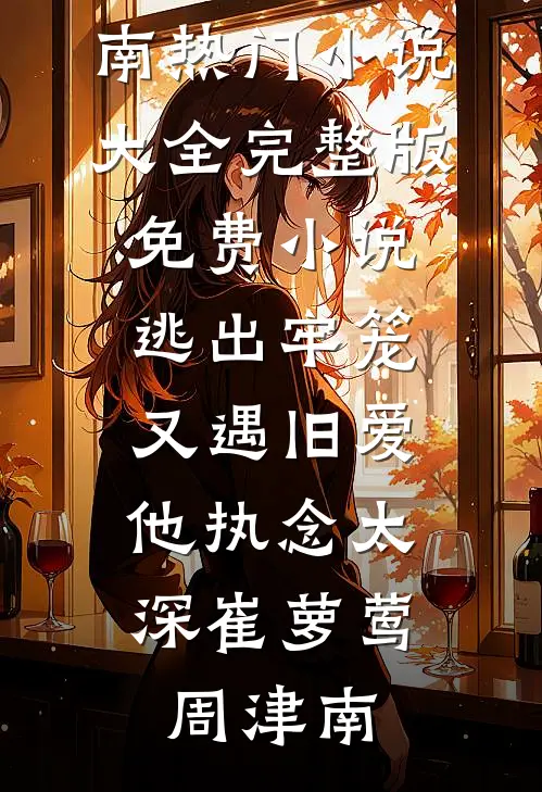 逃出牢笼又遇旧爱，他执念太深(崔萝莺周津南)热门小说大全_完整版免费小说逃出牢笼又遇旧爱，他执念太深崔萝莺周津南