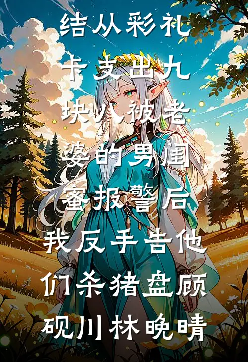 从彩礼卡支出九块八被老婆的男闺蜜报警后，我反手告他们杀猪盘(顾砚川林晚晴)热门小说大全_好看的小说推荐完结从彩礼卡支出九块八被老婆的男闺蜜报警后，我反手告他们杀猪盘顾砚川林晚晴