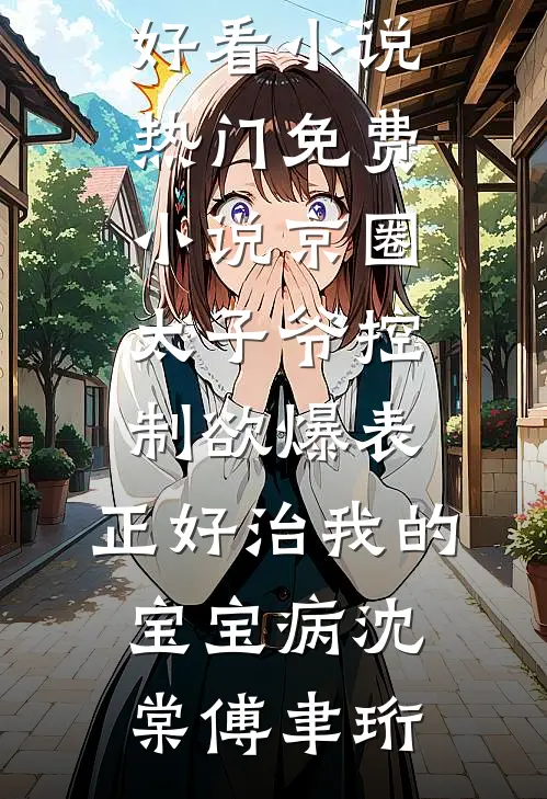 京圈太子爷控制欲爆表，正好治我的宝宝病沈棠傅聿珩完结好看小说_热门免费小说京圈太子爷控制欲爆表，正好治我的宝宝病沈棠傅聿珩