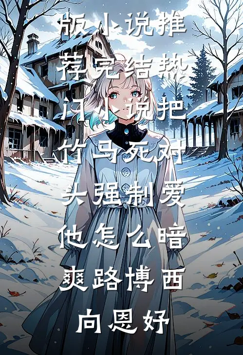 把竹马死对头强制爱，他怎么暗爽路博西向恩妤完结版小说推荐_完结热门小说把竹马死对头强制爱，他怎么暗爽(路博西向恩妤)