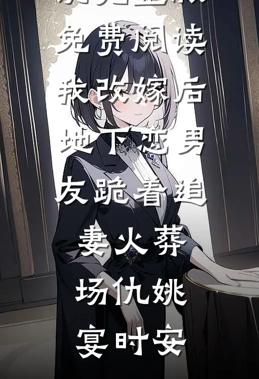 我改嫁后，地下恋男友跪着追妻火葬场(仇姚宴时安)在线免费小说_小说完整版免费阅读我改嫁后，地下恋男友跪着追妻火葬场(仇姚宴时安)