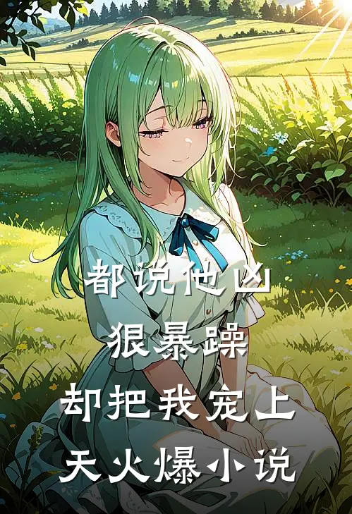 都说他凶狠暴躁，却把我宠上天火爆小说