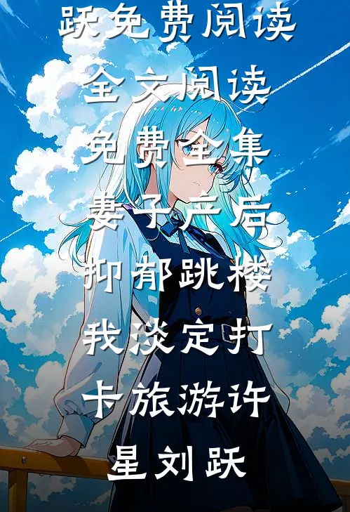 妻子产后抑郁跳楼，我淡定打卡旅游(许星刘跃)免费阅读_全文阅读免费全集妻子产后抑郁跳楼，我淡定打卡旅游(许星刘跃)