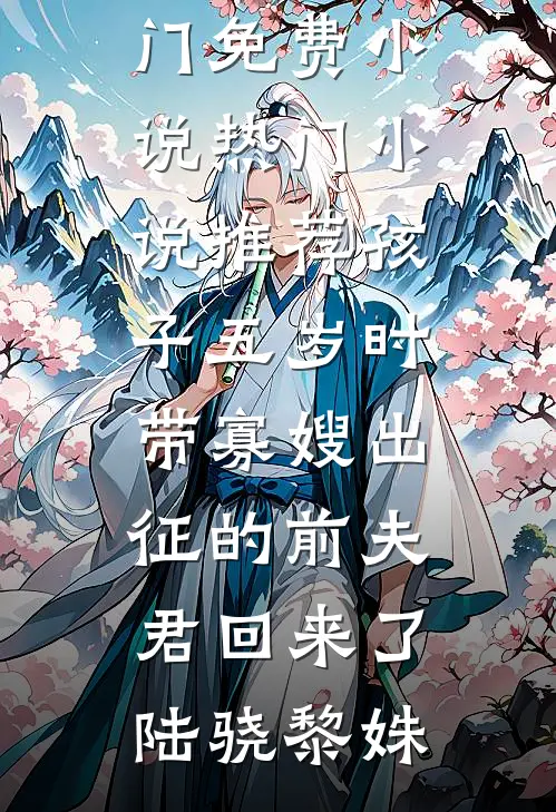 孩子五岁时，带寡嫂出征的前夫君回来了陆骁黎姝热门免费小说_热门小说推荐孩子五岁时，带寡嫂出征的前夫君回来了(陆骁黎姝)