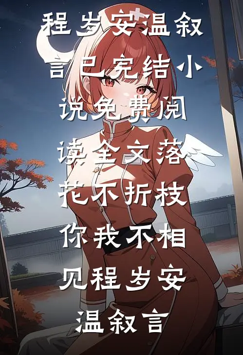 落花不折枝，你我不相见程岁安温叙言已完结小说_免费阅读全文落花不折枝，你我不相见程岁安温叙言