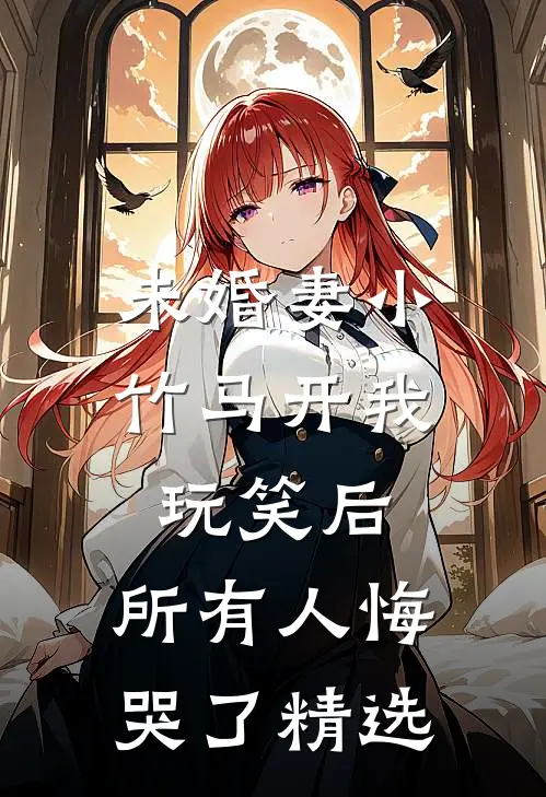 未婚妻小竹马开我玩笑后，所有人悔哭了精选