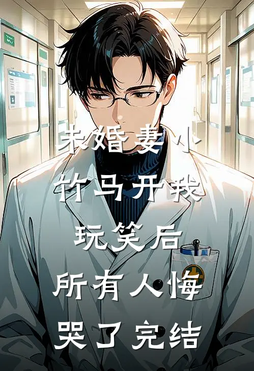 未婚妻小竹马开我玩笑后，所有人悔哭了完结
