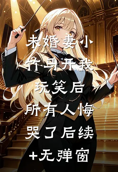 未婚妻小竹马开我玩笑后，所有人悔哭了后续+无弹窗