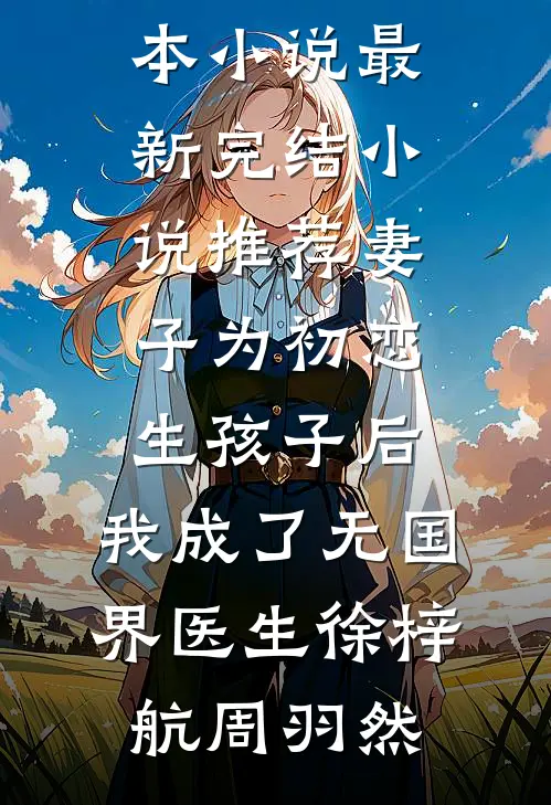 妻子为初恋生孩子后，我成了无国界医生(徐梓航周羽然)推荐完本小说_最新完结小说推荐妻子为初恋生孩子后，我成了无国界医生(徐梓航周羽然)