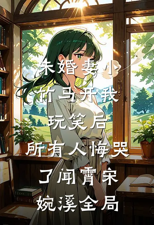 未婚妻小竹马开我玩笑后，所有人悔哭了闻霄宋婉溪全局