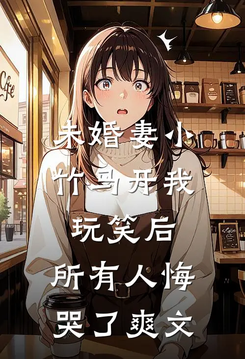 未婚妻小竹马开我玩笑后，所有人悔哭了爽文
