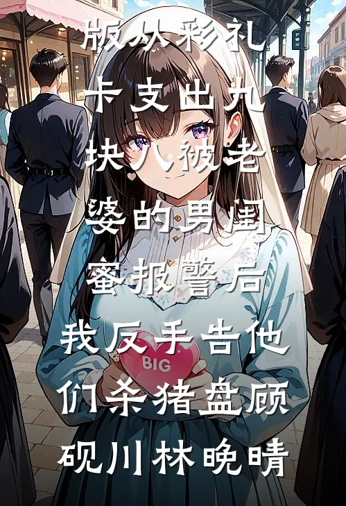 从彩礼卡支出九块八被老婆的男闺蜜报警后，我反手告他们杀猪盘(顾砚川林晚晴)热门小说大全_免费小说完整版从彩礼卡支出九块八被老婆的男闺蜜报警后，我反手告他们杀猪盘顾砚川林晚晴