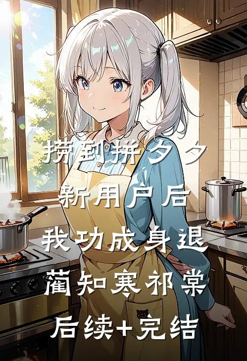 捞到拼夕夕新用户后，我功成身退蔺知寒祁棠后续+完结