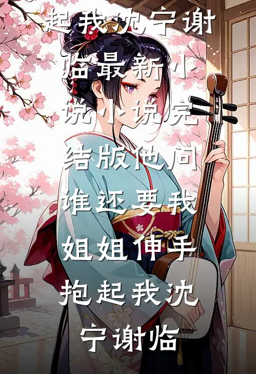 他问谁还要我，姐姐伸手抱起我(沈宁谢临)最新小说_小说完结版他问谁还要我，姐姐伸手抱起我沈宁谢临
