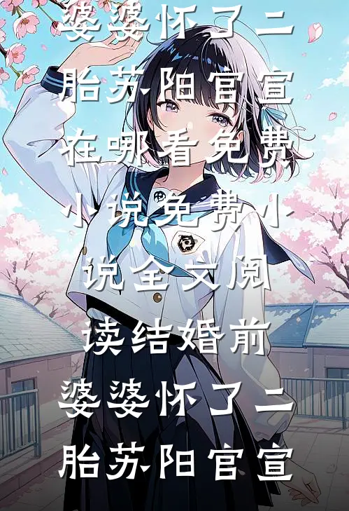 结婚前，婆婆怀了二胎苏阳官宣在哪看免费小说_免费小说全文阅读结婚前，婆婆怀了二胎(苏阳官宣)