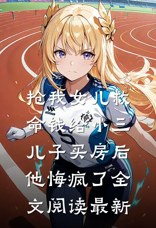 抢我女儿救命钱给小三儿子买房后，他悔疯了全文阅读最新