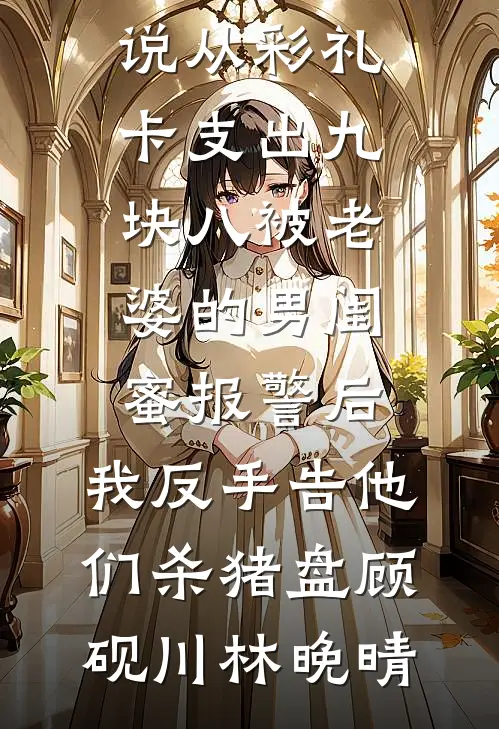 从彩礼卡支出九块八被老婆的男闺蜜报警后，我反手告他们杀猪盘顾砚川林晚晴免费阅读全文_完本热门小说从彩礼卡支出九块八被老婆的男闺蜜报警后，我反手告他们杀猪盘(顾砚川林晚晴)