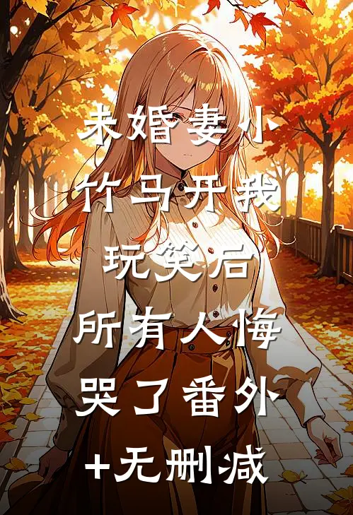 未婚妻小竹马开我玩笑后，所有人悔哭了番外+无删减