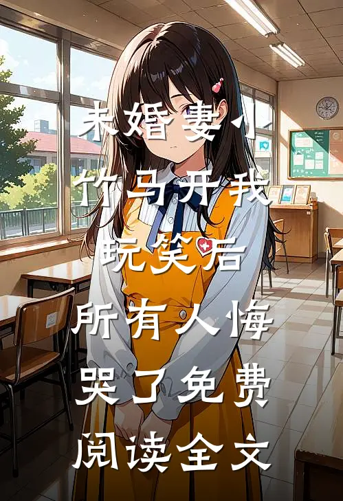 未婚妻小竹马开我玩笑后，所有人悔哭了免费阅读全文