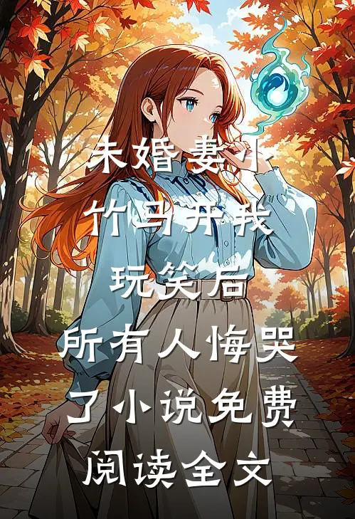 未婚妻小竹马开我玩笑后，所有人悔哭了小说免费阅读全文