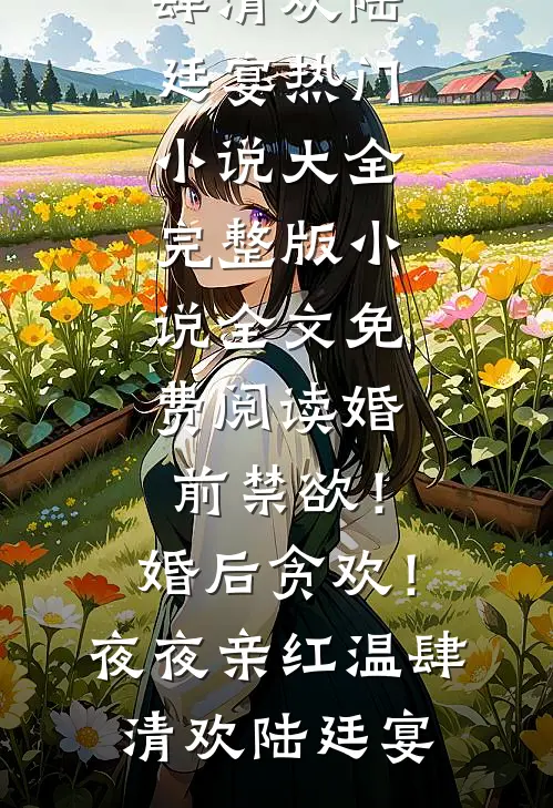 婚前禁欲！婚后贪欢！夜夜亲红温(肆清欢陆廷宴)热门小说大全_完整版小说全文免费阅读婚前禁欲！婚后贪欢！夜夜亲红温(肆清欢陆廷宴)