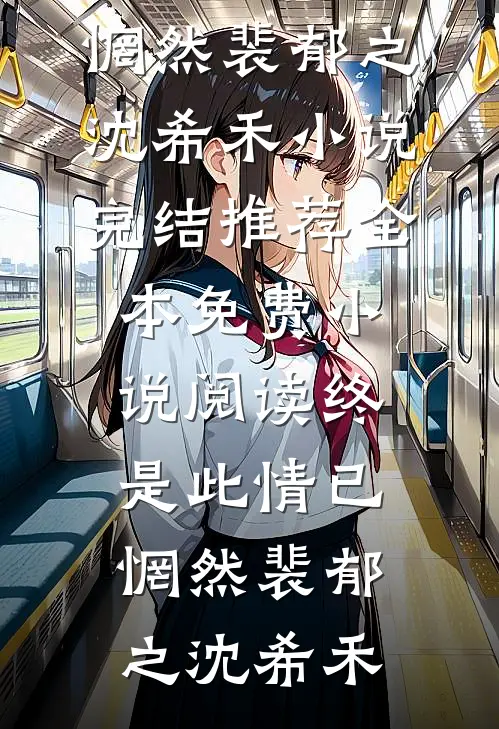 终是此情已惘然裴郁之沈希禾小说完结推荐_全本免费小说阅读终是此情已惘然(裴郁之沈希禾)