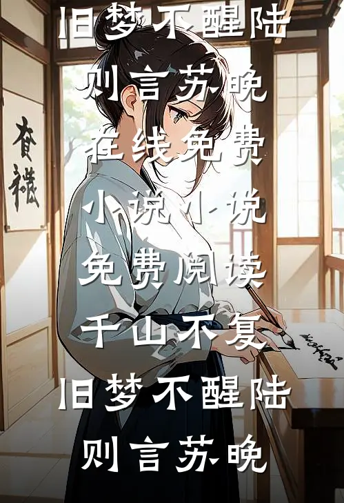 千山不复，旧梦不醒陆则言苏晚在线免费小说_小说免费阅读千山不复，旧梦不醒(陆则言苏晚)