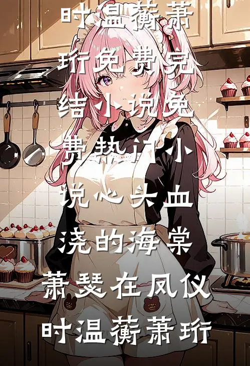 心头血浇的海棠，萧瑟在凤仪时(温蘅萧珩)免费完结小说_免费热门小说心头血浇的海棠，萧瑟在凤仪时(温蘅萧珩)