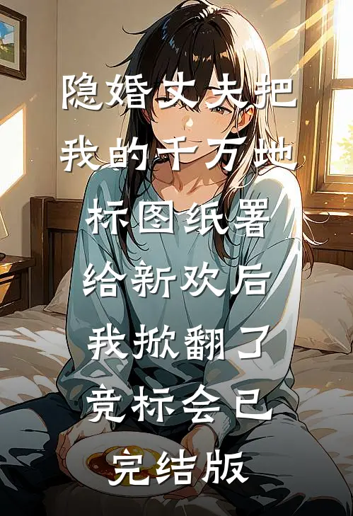 隐婚丈夫把我的千万地标图纸署给新欢后，我掀翻了竞标会已完结版
