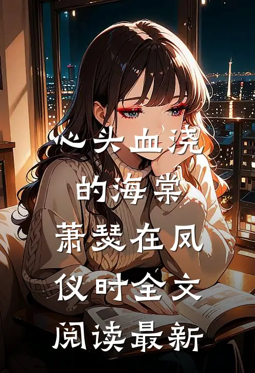 心头血浇的海棠，萧瑟在凤仪时全文阅读最新