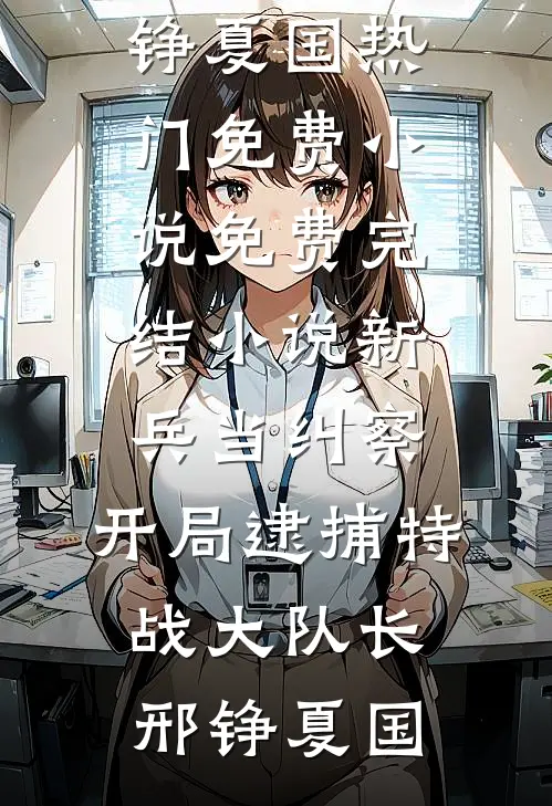 新兵当纠察，开局逮捕特战大队长邢铮夏国热门免费小说_免费完结小说新兵当纠察，开局逮捕特战大队长邢铮夏国