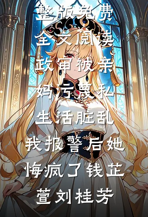 政审被亲妈污蔑私生活脏乱，我报警后她悔疯了(钱芷萱刘桂芳)小说免费阅读无弹窗_完整版免费全文阅读政审被亲妈污蔑私生活脏乱，我报警后她悔疯了钱芷萱刘桂芳