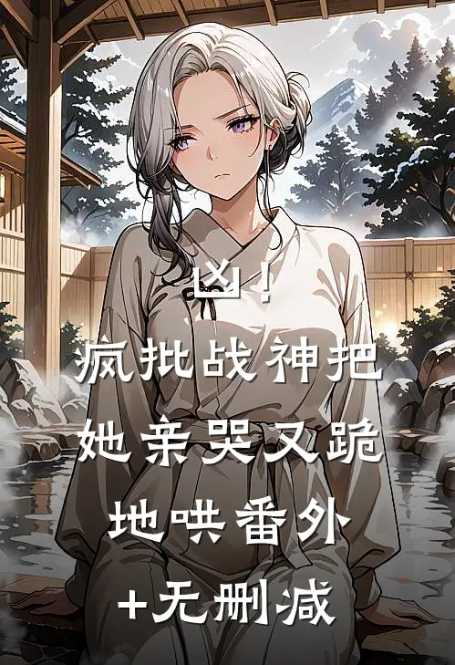 凶！疯批战神把她亲哭，又跪地哄番外+无删减