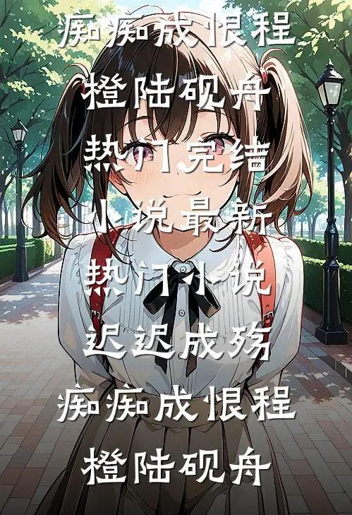 迟迟成殇，痴痴成恨(程橙陆砚舟)热门完结小说_最新热门小说迟迟成殇，痴痴成恨程橙陆砚舟