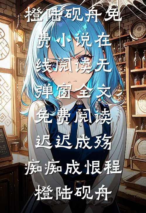迟迟成殇，痴痴成恨(程橙陆砚舟)免费小说在线阅读_无弹窗全文免费阅读迟迟成殇，痴痴成恨(程橙陆砚舟)