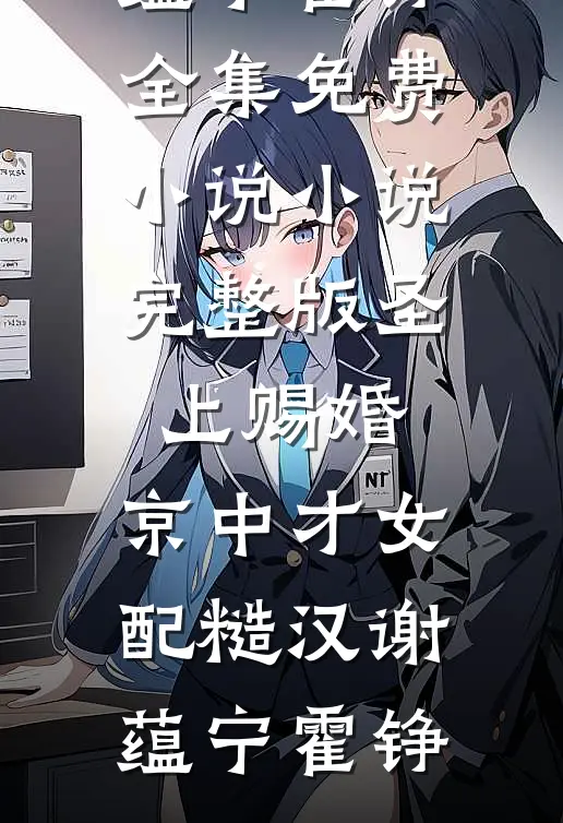 圣上赐婚：京中才女配糙汉谢蕴宁霍铮全集免费小说_小说完整版圣上赐婚：京中才女配糙汉(谢蕴宁霍铮)