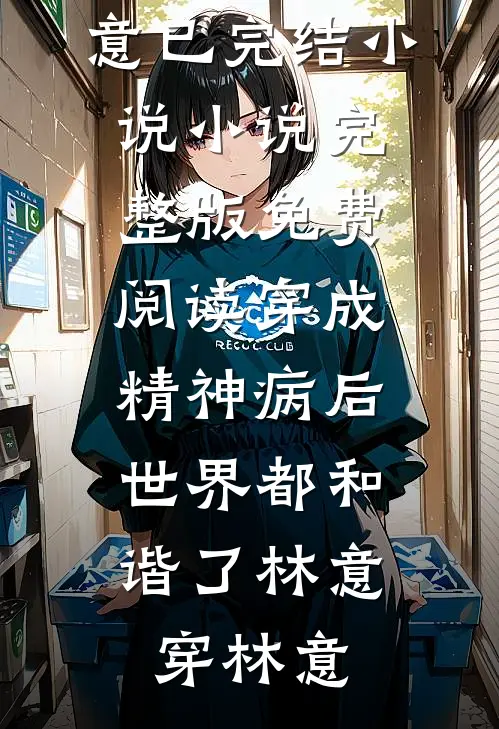 穿成精神病后，世界都和谐了林意穿林意已完结小说_小说完整版免费阅读穿成精神病后，世界都和谐了(林意穿林意)