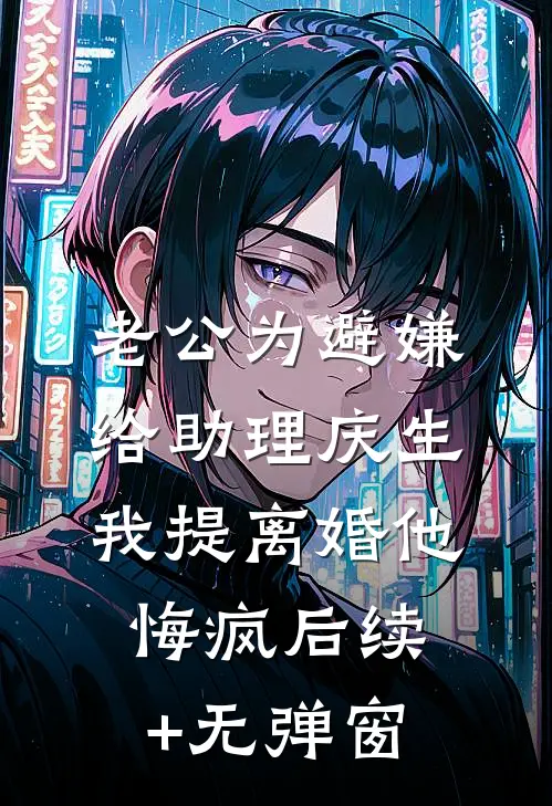 老公为避嫌给助理庆生，我提离婚他悔疯后续+无弹窗