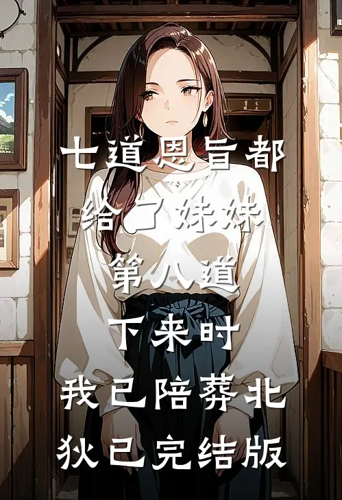 七道恩旨都给了妹妹，第八道下来时，我已陪葬北狄已完结版