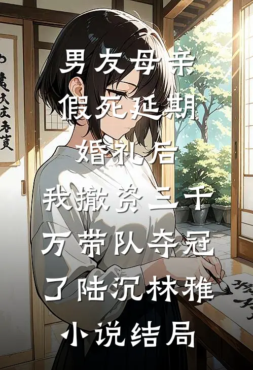 男友母亲假死延期婚礼后，我撤资三千万带队夺冠了陆沉林雅小说结局