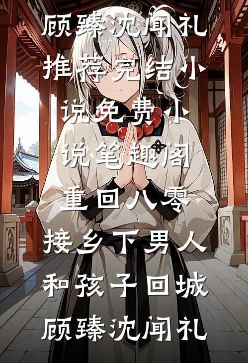 重回八零：接乡下男人和孩子回城顾臻沈闻礼推荐完结小说_免费小说笔趣阁重回八零：接乡下男人和孩子回城(顾臻沈闻礼)