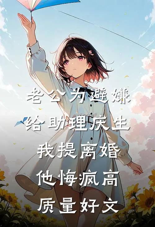 老公为避嫌给助理庆生，我提离婚他悔疯高质量好文