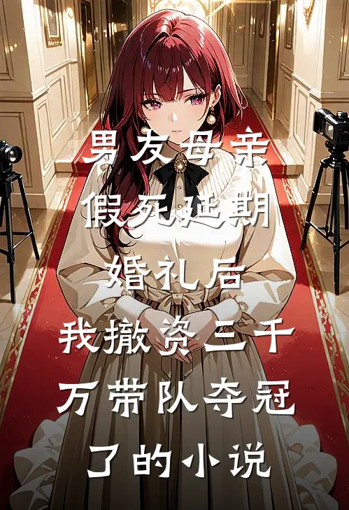 男友母亲假死延期婚礼后，我撤资三千万带队夺冠了的小说