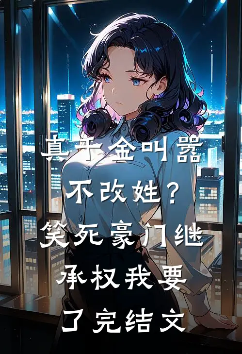真千金叫嚣不改姓？笑死，豪门继承权我要了完结文